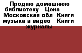 Продаю домашнюю библиотеку › Цена ­ 10 - Московская обл. Книги, музыка и видео » Книги, журналы   